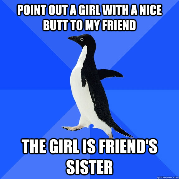 point out a girl with a nice butt to my friend the girl is friend's sister   Socially Awkward Penguin