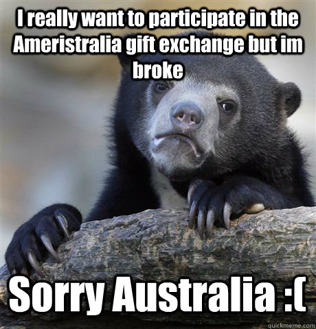 I really want to participate in the Ameristralia gift exchange but im broke Sorry Australia :( - I really want to participate in the Ameristralia gift exchange but im broke Sorry Australia :(  Confession Bear