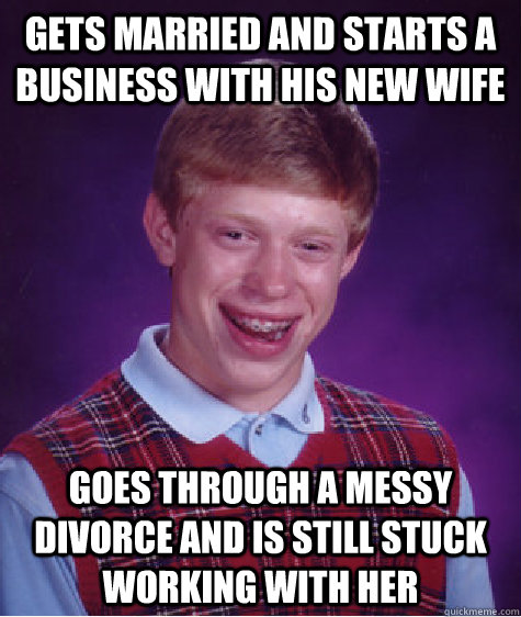 gets married and starts a business with his new wife goes through a messy divorce and is still stuck working with her  Bad Luck Brian