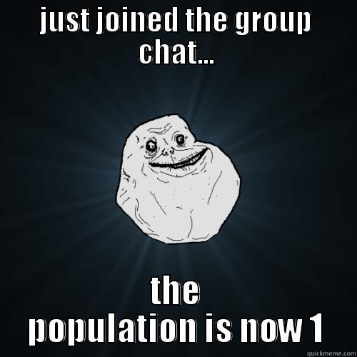 JUST JOINED THE GROUP CHAT... THE POPULATION IS NOW 1 Forever Alone
