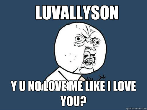 Luvallyson y u no love me like I love you?  Y U No