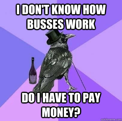 I don't know how busses work Do I have to pay money?  Rich Raven