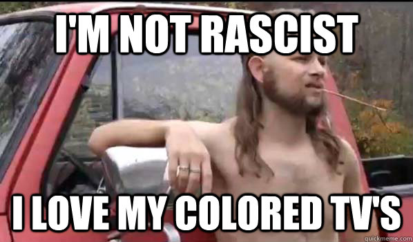 I'm not rascist I love my colored TV's  Almost Politically Correct Redneck