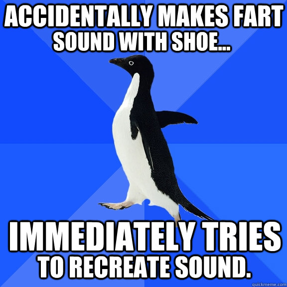 accidentally makes fart  Immediately tries  to recreate sound. sound with shoe...  Socially Awkward Penguin