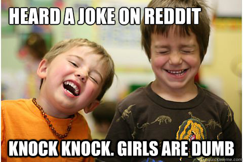 Heard a joke on reddit knock knock. Girls are dumb  