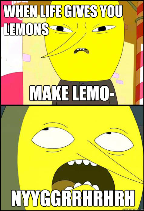 When life gives you lemons make lemo- NYYGGRRHRHRH   