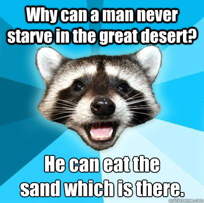 Why can a man never starve in the great desert? He can eat the 
sand which is there.  