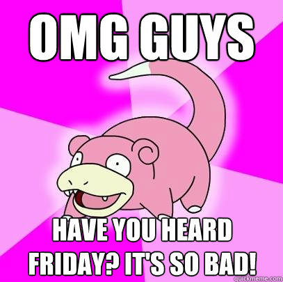 OMG GUYS Have you heard friday? it's so bad!  Slowpoke