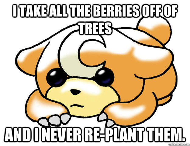 I take all the berries off of trees and i never re-plant them. - I take all the berries off of trees and i never re-plant them.  Confession Teddiursa