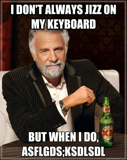 I don't always jizz on my keyboard but when I do, asflgds;ksdlsdl - I don't always jizz on my keyboard but when I do, asflgds;ksdlsdl  The Most Interesting Man In The World