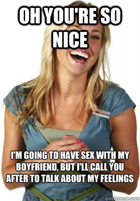 Oh you're so nice I'm going to have sex with my boyfriend, but i'll call you after to talk about my feelings  Friend Zone Fiona