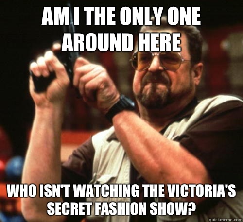 Am i the only one around here who isn't watching the Victoria's Secret fashion show?  Am I The Only One Around Here