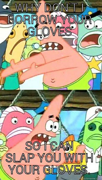 WHY DON'T I BORROW YOUR GLOVES SO I CAN SLAP YOU WITH YOUR GLOVES. Push it somewhere else Patrick