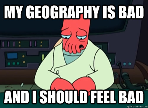 My geography is bad and i should feel bad  sad zoidberg