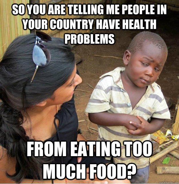So you are telling me people in your country have health problems  from eating too much food?  Skeptical Third World Kid