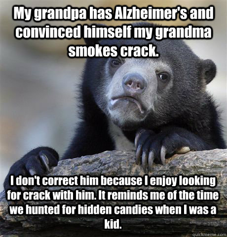 My grandpa has Alzheimer's and convinced himself my grandma smokes crack. I don't correct him because I enjoy looking for crack with him. It reminds me of the time we hunted for hidden candies when I was a kid.  Confession Bear