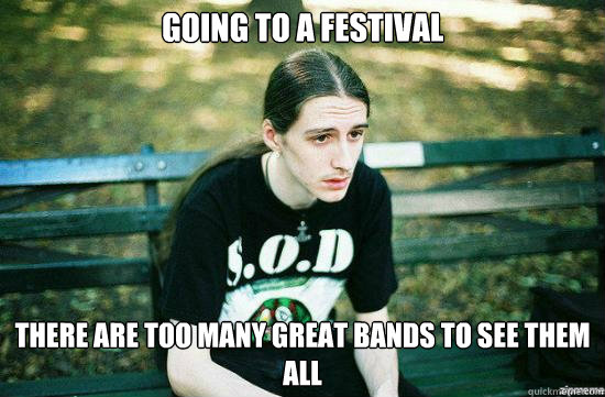 Going to a festival there are too many great bands to see them all   Metalhead Mike