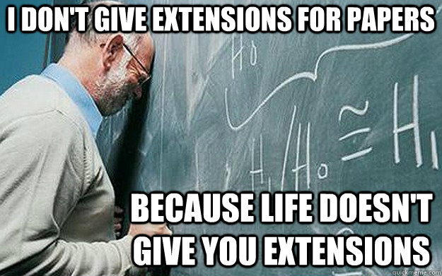 I don't give extensions for papers Because life doesn't give you extensions  