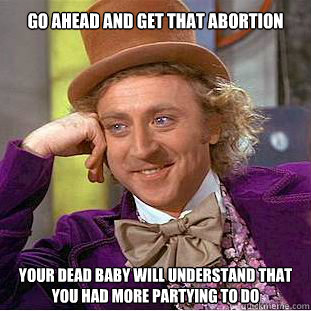 Go ahead and get that abortion Your dead baby will understand that you had more partying to do  Willy Wonka Meme