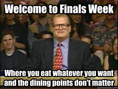 Welcome to Finals Week Where you eat whatever you want and the dining points don't matter   Its time to play drew carey