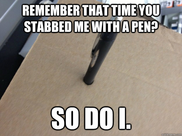 Remember that time you stabbed me with a pen? So do I.  Revenge Ridden Cardboard Box