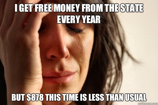 I get free money from the state every year but $878 this time is less than usual  First World Problems