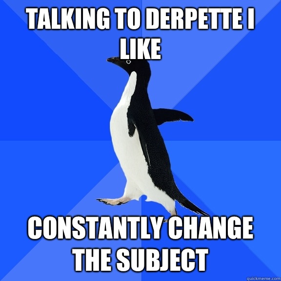 Talking to derpette I like Constantly change the subject  Socially Awkward Penguin