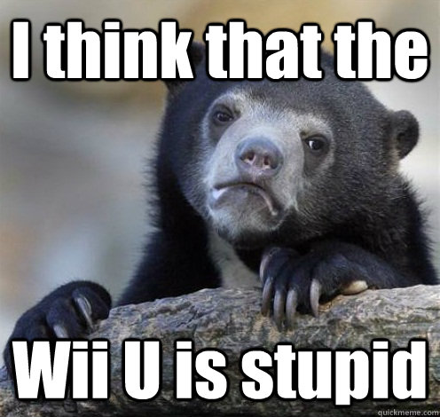 I think that the  Wii U is stupid  Confession Bear Eating