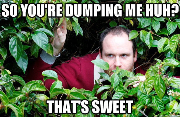 So you're dumping me huh? That's Sweet  Creepy Stalker Guy