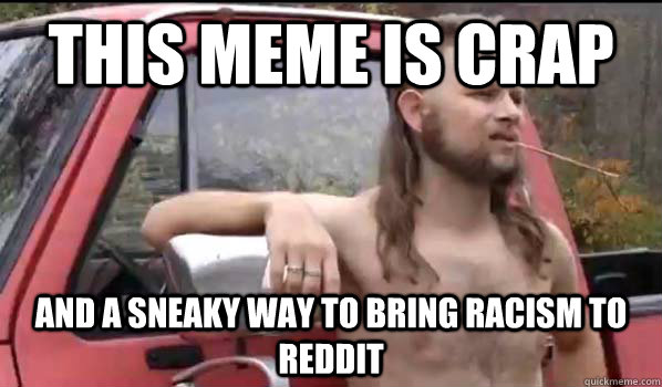 this meme is crap and a sneaky way to bring racism to reddit - this meme is crap and a sneaky way to bring racism to reddit  Almost Politically Correct Redneck