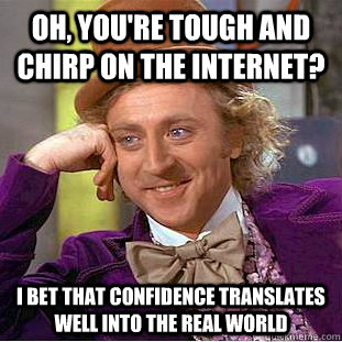 Oh, you're tough and chirp on the internet? I bet that confidence translates well into the real world  Condescending Wonka