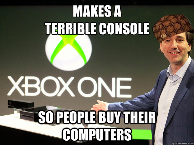 Makes a
terrible console So people buy their computers  Scumbag Xbox One