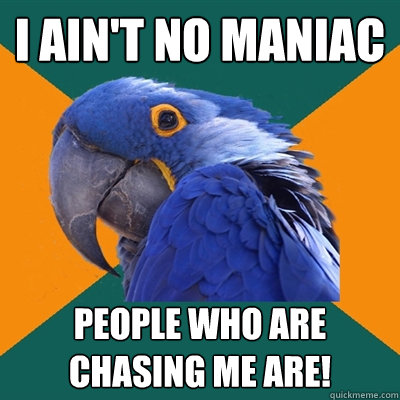 I ain't no maniac People who are chasing me are!  Paranoid Parrot