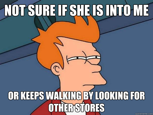 not sure if She is into me Or keeps walking by looking for other stores  Futurama Fry