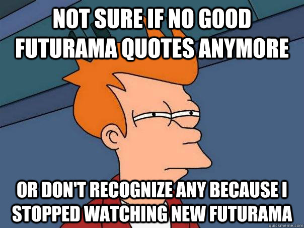 not sure if no good futurama quotes anymore or don't recognize any because i stopped watching new futurama - not sure if no good futurama quotes anymore or don't recognize any because i stopped watching new futurama  Futurama Fry