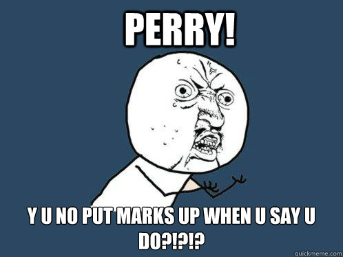 PERRY! y u no put marks up when u say u do?!?!?  Y U No