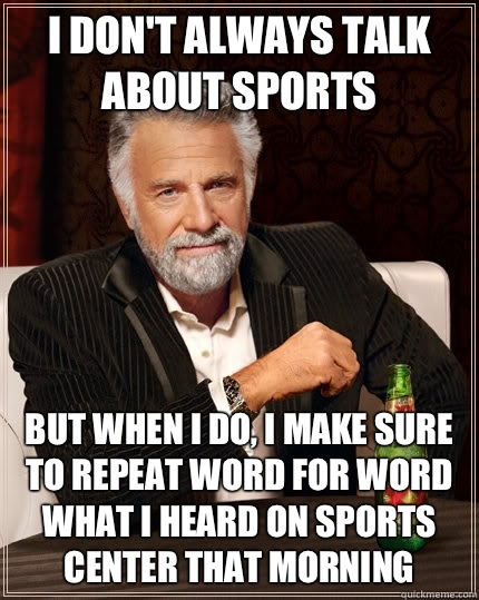 I don't always talk about sports but when I do, I make sure to repeat word for word what I heard on Sports center that morning  The Most Interesting Man In The World