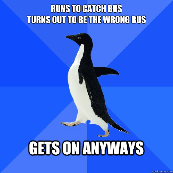 Runs to catch bus
turns out to be the wrong bus  gets on anyways   Socially Awkward Penguin