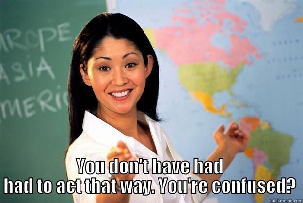  YOU DON'T HAVE HAD HAD TO ACT THAT WAY. YOU'RE CONFUSED? Unhelpful High School Teacher