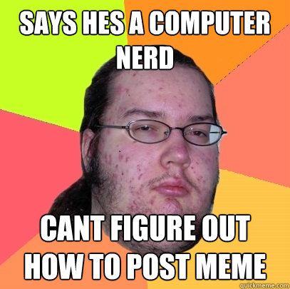 Says hes a computer nerd Cant figure out how to post meme - Says hes a computer nerd Cant figure out how to post meme  Butthurt Dweller