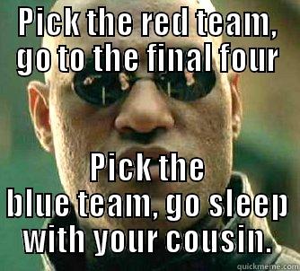 PICK THE RED TEAM, GO TO THE FINAL FOUR PICK THE BLUE TEAM, GO SLEEP WITH YOUR COUSIN. Matrix Morpheus