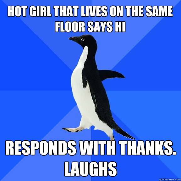 Hot girl that lives on the same floor says Hi Responds with thanks. Laughs   Socially Awkward Penguin