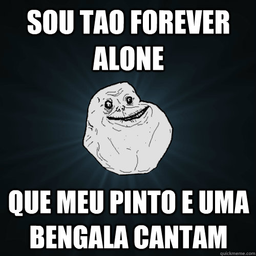 sou tao forever alone  que meu pinto e uma bengala cantam  Forever Alone