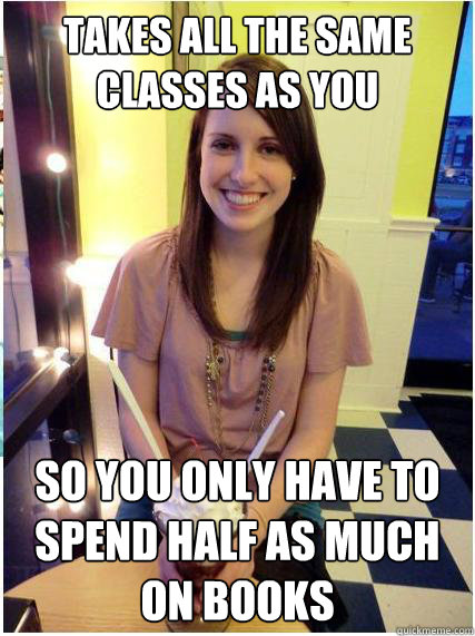 takes all the same classes as you so you only have to spend half as much on books  Misunderstood Girlfriend