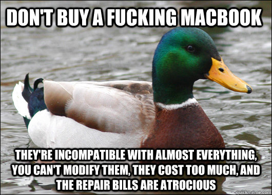 Don't buy a fucking macbook They're incompatible with almost everything, you can't modify them, they cost too much, and the repair bills are atrocious  - Don't buy a fucking macbook They're incompatible with almost everything, you can't modify them, they cost too much, and the repair bills are atrocious   Actual Advice Mallard