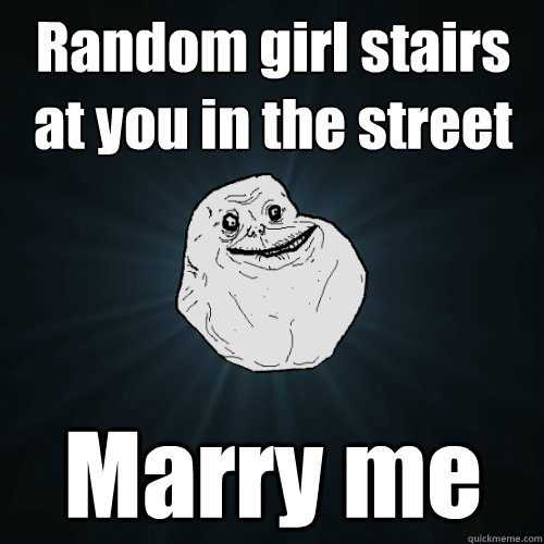 Random girl stairs at you in the street Marry me  Forever Alone