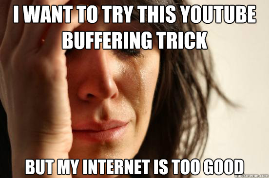 I want to try this youtube buffering trick But my internet is too good  First World Problems