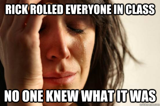 rick rolled everyone in class no one knew what it was  First World Problems