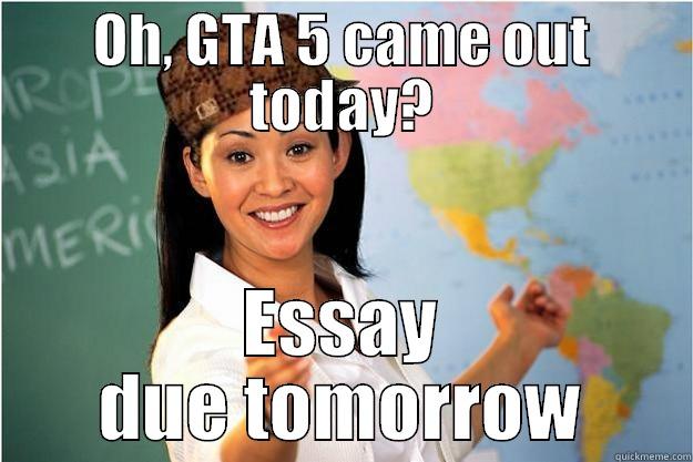 OH, GTA 5 CAME OUT TODAY? ESSAY DUE TOMORROW Scumbag Teacher
