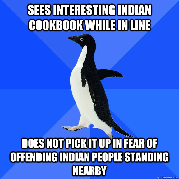 Sees interesting Indian cookbook while in line does not pick it up in fear of offending indian people standing nearby  Socially Awkward Penguin